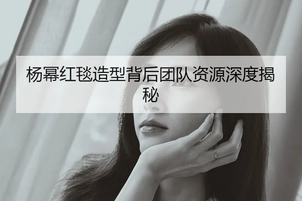 杨幂红毯造型背后团队资源深度揭秘